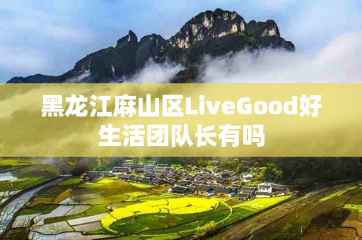 黑龙江麻山区LiveGood好生活团队长有吗