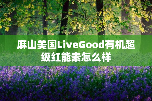 麻山美国LiveGood有机超级红能素怎么样