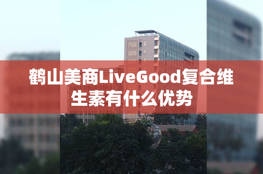 鹤山美商LiveGood复合维生素有什么优势