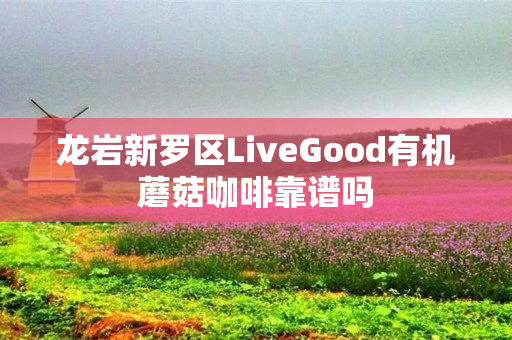 龙岩新罗区LiveGood有机蘑菇咖啡靠谱吗