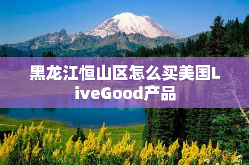 黑龙江恒山区怎么买美国LiveGood产品