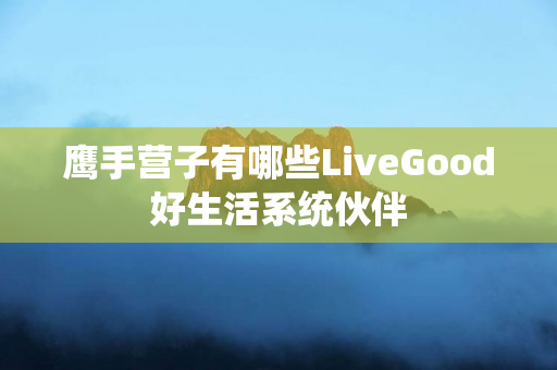 鹰手营子有哪些LiveGood好生活系统伙伴