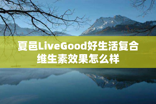 夏邑LiveGood好生活复合维生素效果怎么样