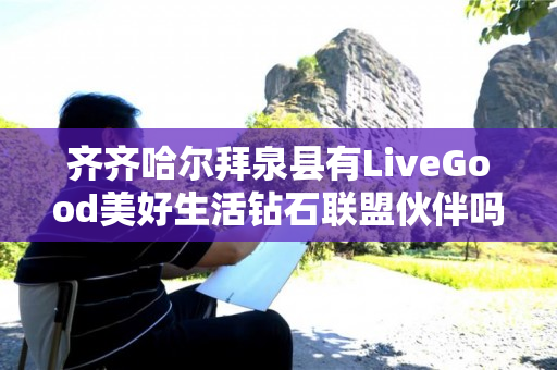 齐齐哈尔拜泉县有LiveGood美好生活钻石联盟伙伴吗