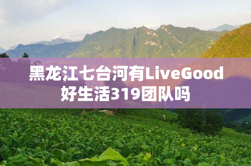 黑龙江七台河有LiveGood好生活319团队吗