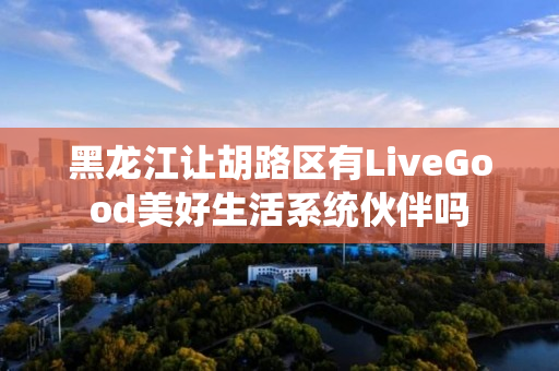 黑龙江让胡路区有LiveGood美好生活系统伙伴吗