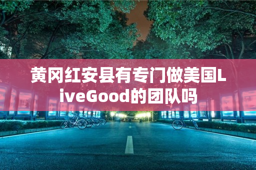 黄冈红安县有专门做美国LiveGood的团队吗