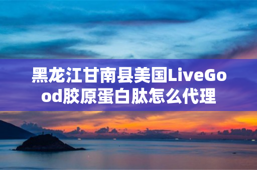 黑龙江甘南县美国LiveGood胶原蛋白肽怎么代理