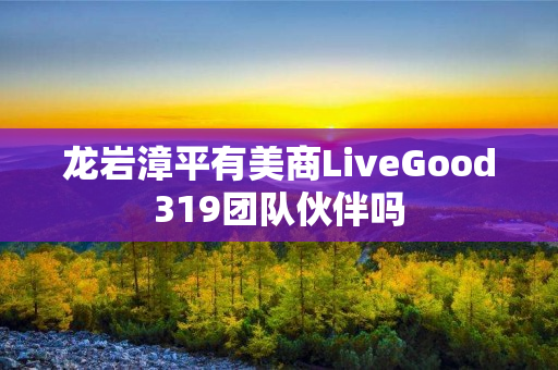 龙岩漳平有美商LiveGood319团队伙伴吗