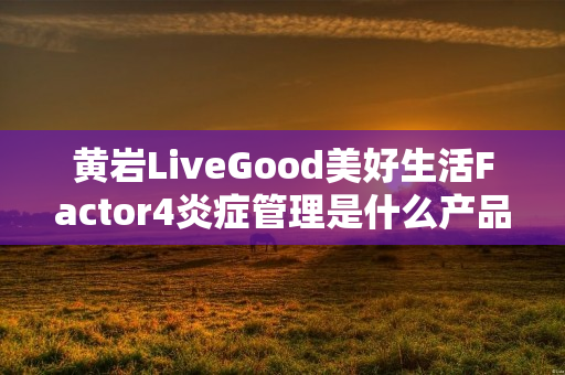 黄岩LiveGood美好生活Factor4炎症管理是什么产品