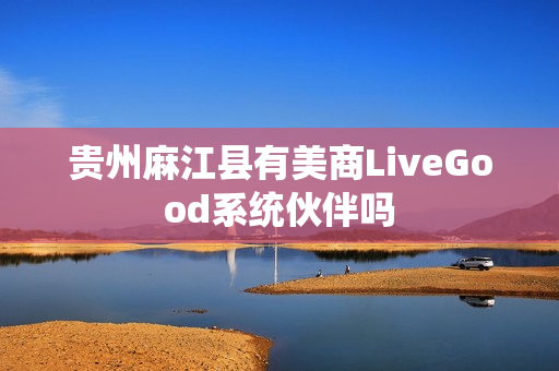 贵州麻江县有美商LiveGood系统伙伴吗