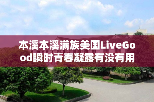 本溪本溪满族美国LiveGood瞬时青春凝露有没有用