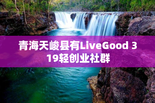 青海天峻县有LiveGood 319轻创业社群