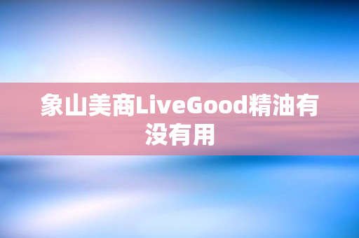 象山美商LiveGood精油有没有用