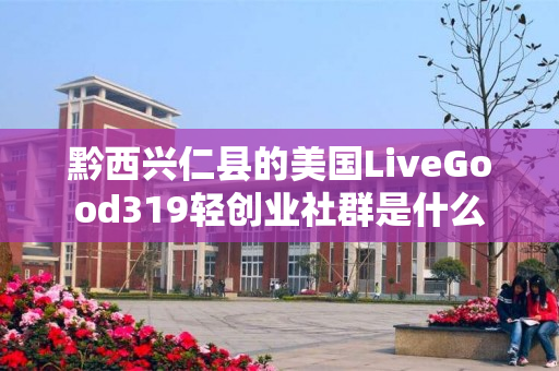 黔西兴仁县的美国LiveGood319轻创业社群是什么